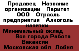 Продавец › Название организации ­ Паритет, ООО › Отрасль предприятия ­ Алкоголь, напитки › Минимальный оклад ­ 21 000 - Все города Работа » Вакансии   . Московская обл.,Лобня г.